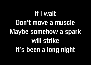 If I wait
Don,t move a muscle
Maybe somehow a spark

will strike
lfs been a long night