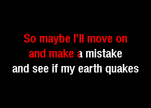 So maybe I'll move on

and make a mistake
and see if my earth quakes