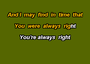 And! may find in time that

You were always right

You're always n'ght