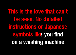 This is the love that can't
be seen. N0 detailed
instructions or Japanese
symbols like you find
on a washing machine