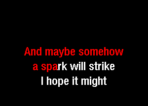 And maybe somehow

a spark will strike
I hope it might
