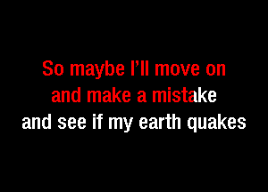 So maybe I'll move on

and make a mistake
and see if my earth quakes