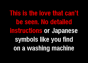 This is the love that can't
be seen. N0 detailed
instructions or Japanese
symbols like you find
on a washing machine