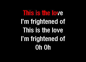 This is the love
I'm frightened of
This is the love

lim frightened of
Oh Oh