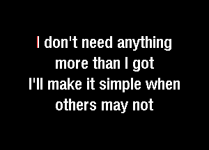 I don't need anything
more than I got

I'll make it simple when
others may not