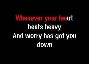 Whenever your heart
beats heavy

And worry has got you
down