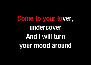 Come to your lover,
undercover

And I will turn
your mood around