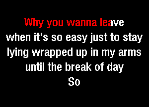 Why you wanna leave
when it's so easyjust to stay
lying wrapped up in my arms

until the break of day

So