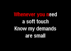 Whenever you need
a soft touch

Know my demands
are small