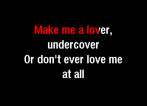 Make me a lover,
undercover

0r don't ever love me
at all