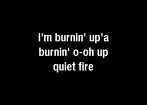 I'm burnin' up'a

burnin' o-oh up
quiet fire