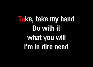 Take, take my hand
Do with it

what you will
I'm in dire need