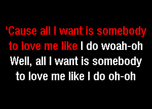 'Cause all I want is somebody

to love me like I do woah-oh

Well, all I want is somebody
to love me like I do oh-oh