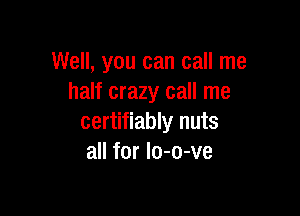 Well, you can call me
half crazy call me

certifiably nuts
all for lo-o-ve