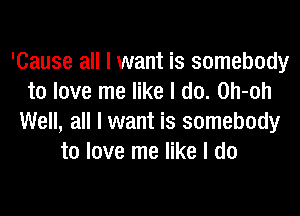'Cause all I want is somebody
to love me like I do. Oh-oh

Well, all I want is somebody
to love me like I do