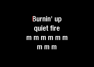 Burnin' up
quiet fire

mmmmmm
mmm