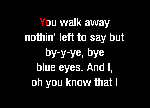 You walk away
nothin' left to say but

by-y-ye, bye
blue eyes. And I,
oh you know that I