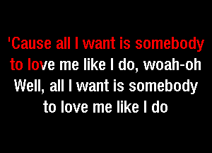 'Cause all I want is somebody

to love me like I do, woah-oh

Well, all I want is somebody
to love me like I do