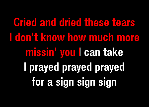 Cried and dried these tears
I don't know how much more
missin' you I can take
I prayed prayed prayed
for a sign sign sign