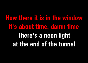 Now there it is in the window
It's about time, damn time
There's a neon light
at the end of the tunnel