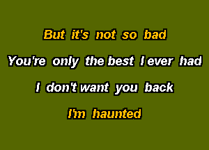 But it's not so bad

You're oniy the best lever had

I don't want you back

my haunted