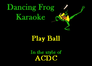 Dancing Frog ?
Kamoke y

Play Ball

In the style of
ACDC