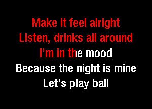 Make it feel alright
Listen, drinks all around
I'm in the mood
Because the night is mine
Let's play ball
