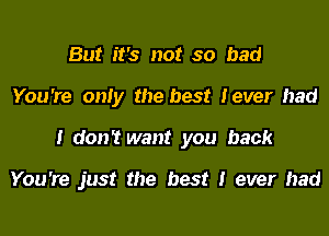 But it's not so bad
You're only the best lever had
I don't want you back

You're just the best I ever had