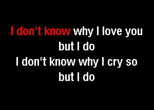 I don't know why I love you
but I do

I don't know why I cry so
but I do