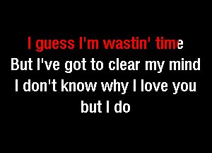 I guess I'm wastin' time
But I've got to clear my mind

I don't know why I love you
but I do