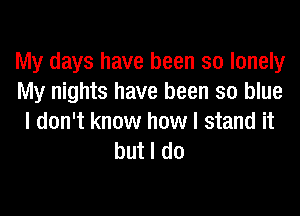 My days have been so lonely
My nights have been so blue

I don't know how I stand it
but I do