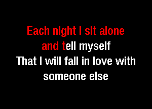 Each night I sit alone
and tell myself

That I will fall in love with
someone else