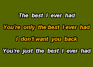 The best I ever had
You're onIy the best Iever had
I don't want you back

You're just the best I ever had