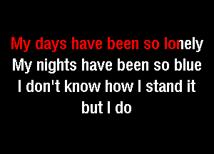 My days have been so lonely
My nights have been so blue

I don't know how I stand it
but I do