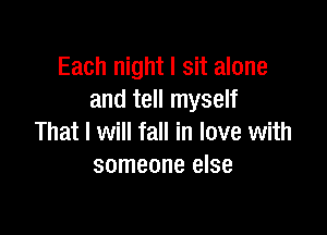 Each night I sit alone
and tell myself

That I will fall in love with
someone else