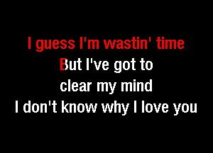 I guess I'm wastin' time
But I've got to

clear my mind
I don't know why I love you