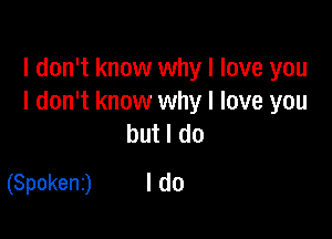 I don't know why I love you
I don't know why I love you

but I do
(Spokenz) I do