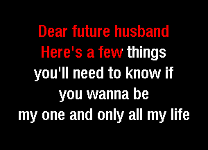 Dear future husband
Here's a few things
you'll need to know if

you wanna be
my one and only all my life