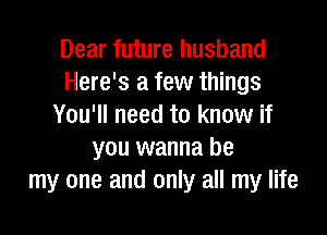 Dear future husband
Here's a few things
You'll need to know if

you wanna be
my one and only all my life