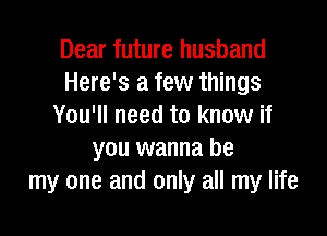 Dear future husband
Here's a few things
You'll need to know if

you wanna be
my one and only all my life