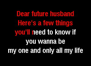 Dear future husband
Here's a few things
you'll need to know if

you wanna be
my one and only all my life