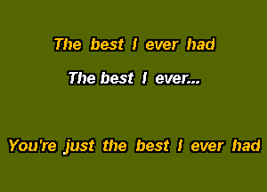 The best I ever had

The best I ever...

You're just the best I ever had