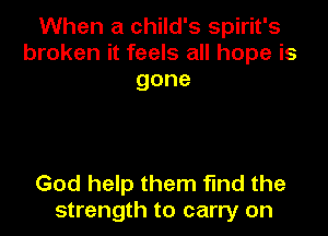 When a child's Spirit's
broken it feels all hope is
gone

God help them find the
strength to carry on