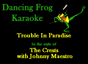 Dancing Frog 1!
Karaoke

d'

Trouble In Paradise

In the style of

The Crests
With J ohnny Maestro