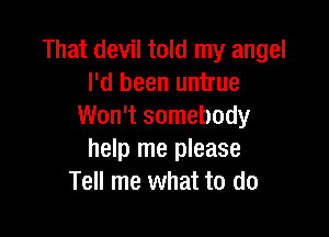 That devil told my angel
I'd been untrue
Won't somebody

help me please
Tell me what to do