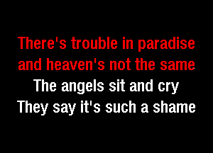 There's trouble in paradise
and heaven's not the same
The angels sit and cry
They say it's such a shame