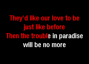 They'd like our love to be
just like before

Then the trouble in paradise
will be no more