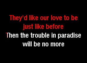 They'd like our love to be
just like before

Then the trouble in paradise
will be no more