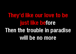 They'd like our love to be
just like befo