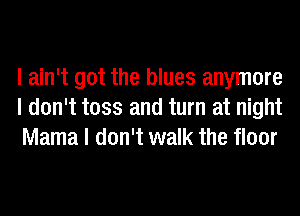 I ain't got the blues anymore
I don't toss and turn at night
Mama I don't walk the floor